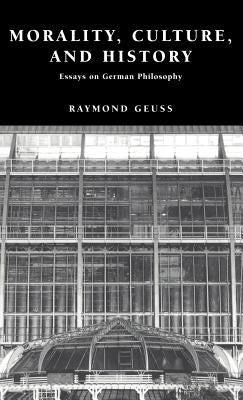 Morality, Culture, and History: Essays on German Philosophy by Geuss, Raymond