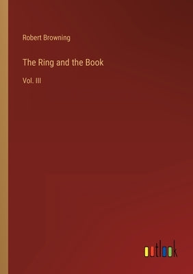 The Ring and the Book: Vol. III by Browning, Robert
