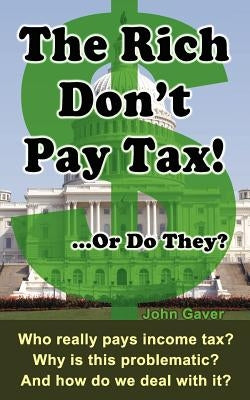 The Rich Don't Pay Tax! ...Or Do They?: Who really pays income tax? Why is this problematic? And how do we deal with it? by Gaver, John