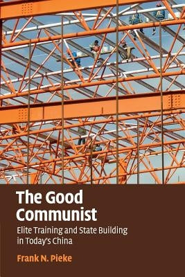 The Good Communist: Elite Training and State Building in Today's China by Pieke, Frank N.
