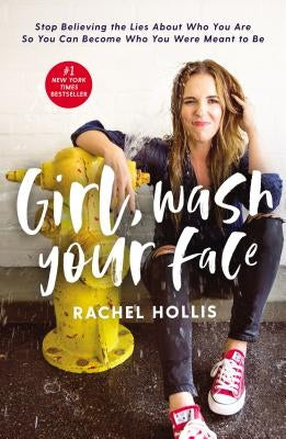 Girl, Wash Your Face: Stop Believing the Lies about Who You Are So You Can Become Who You Were Meant to Be by Hollis, Rachel