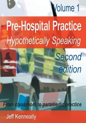 Prehospital Practice: hypothetically speaking: From classroom to paramedic practice Volume 1 Second edition by Kenneally, Jeff
