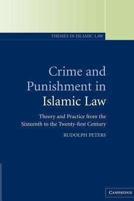 Crime and Punishment in Islamic Law: Theory and Practice from the Sixteenth to the Twenty-First Century by Peters, Rudolph