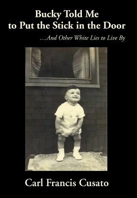 Bucky Told Me to Put the Stick in the Door: ...And Other White Lies to Live By by Cusato, Carl Francis