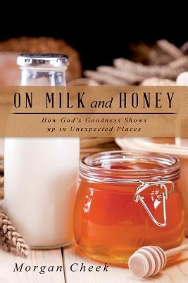 On Milk and Honey: How God's Goodness Shows up in Unexpected Places by Cheek, Morgan
