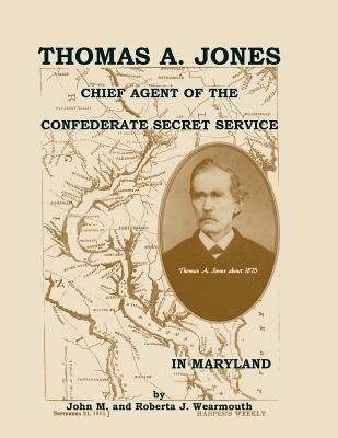 Thomas A. Jones: Chief Agent of the Confederate Secret Service in Maryland by Wearmouth, John
