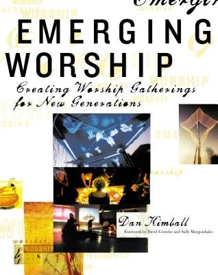Emerging Worship: Creating New Worship Gatherings for Emerging Generations by Kimball, Dan