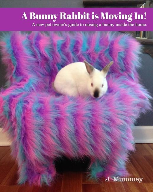 A Bunny Rabbit is Moving In!: A new pet owner's guide to raising a bunny inside the home. by Mummey, J.