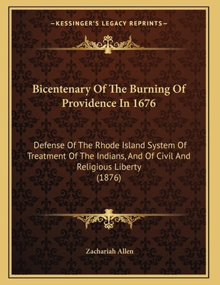 Bicentenary Of The Burning Of Providence In 1676: Defense Of The Rhode Island System Of Treatment Of The Indians, And Of Civil And Religious Liberty ( by Allen, Zachariah