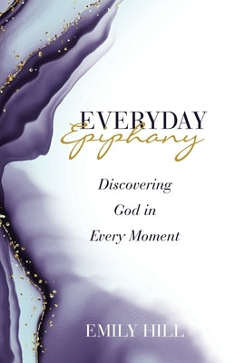 Everyday Epiphany: Discovering God in Every Moment by Hill, Emily