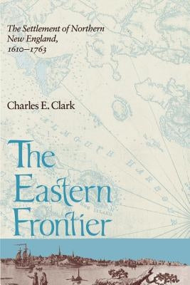 Eastern Frontier: The Settlement of Northern New England, 1610-1763 by Clark, Charles E.