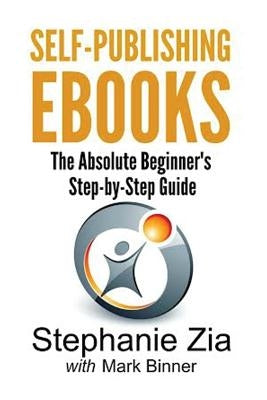 Self-Publishing Ebooks: The Absolute Beginner's Step-By-Step Guide by Zia, Stephanie