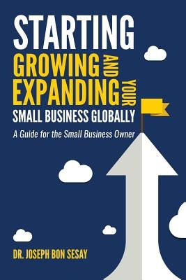 Starting, Growing, and Expanding Your Small Business Globally: A Guide for the Small Business Owner by Sesay, Joseph Bon