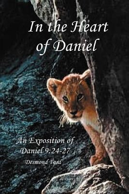 In the Heart of Daniel: An Exposition of Daniel 9:24-27 by Ford, Desmond