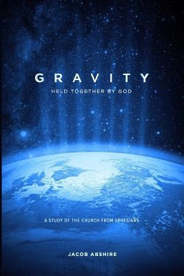 Gravity: Held Together by God: A Study of the Church from Ephesians by Abshire, Jacob P.