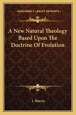 A New Natural Theology Based Upon the Doctrine of Evolution by Morris, J.