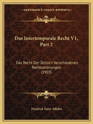 Das Intertemporale Recht V1, Part 2: Das Recht Der Zeitlich Verschiedenen Rechtsordnungen (1903) by Affolter, Friedrich Xaver