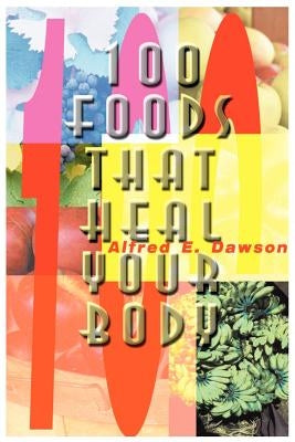 100 Foods That Heal Your Body by Dawson, Alfred E.