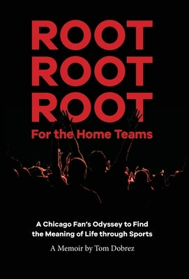 Root Root Root for the Home Teams- A Chicago Fan's Odyssey to Find the Meaning of Life Through Sports by Dobrez, Tom