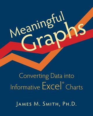 Meaningful Graphs: Converting Data Into Informative Excel Charts by Smith, James M.