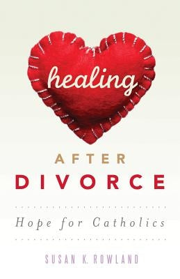 Healing After Divorce: Hope for Catholics by Rowland, Susan K.