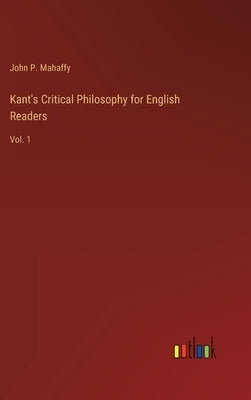 Kant's Critical Philosophy for English Readers: Vol. 1 by Mahaffy, John P.