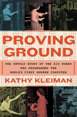 Proving Ground: The Untold Story of the Six Women Who Programmed the World's First Modern Computer by Kleiman, Kathy