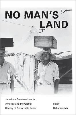 No Man's Land: Jamaican Guestworkers in America and the Global History of Deportable Labor by Hahamovitch, Cindy