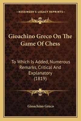 Gioachino Greco On The Game Of Chess: To Which Is Added, Numerous Remarks, Critical And Explanatory (1819) by Greco, Gioachino