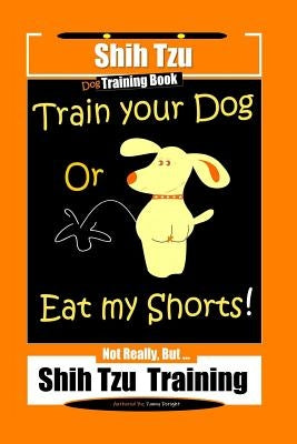 Shi Tzu Dog Training Book Train Your Dog Or Eat My Shorts! Not Really, But... Shih Tzu Training by Doright, Fanny