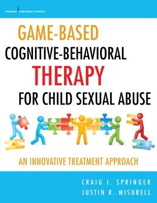 Game-Based Cognitive-Behavioral Therapy for Child Sexual Abuse: An Innovative Treatment Approach by Springer, Craig I.