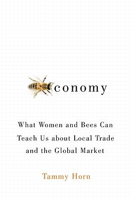 Beeconomy: What Women and Bees Can Teach Us about Local Trade and the Global Market by Horn, Tammy