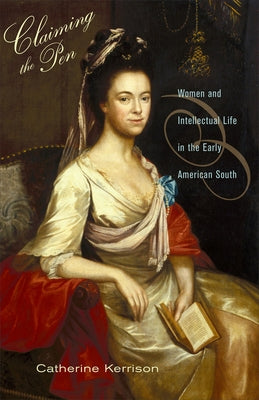 Claiming the Pen: Women and Intellectual Life in the Early American South by Kerrison, Catherine