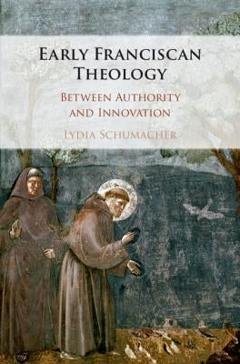 Early Franciscan Theology: Between Authority and Innovation by Schumacher, Lydia