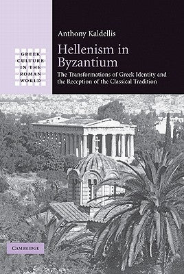 Hellenism in Byzantium: The Transformations of Greek Identity and the Reception of the Classical Tradition by Kaldellis, Anthony