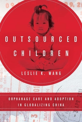 Outsourced Children: Orphanage Care and Adoption in Globalizing China by Wang, Leslie K.
