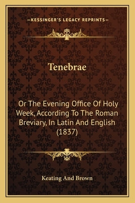 Tenebrae: Or The Evening Office Of Holy Week, According To The Roman Breviary, In Latin And English (1837) by Keating and Brown
