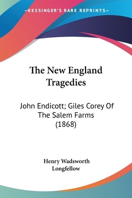 The New England Tragedies: John Endicott; Giles Corey Of The Salem Farms (1868) by Longfellow, Henry Wadsworth