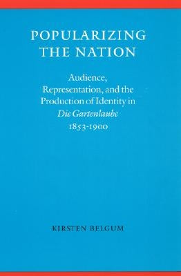 Popularizing the Nation: Audience, Representation, and the Production of Identity in die Gartenlaube, 1853-1900 by Belgum, Kirsten