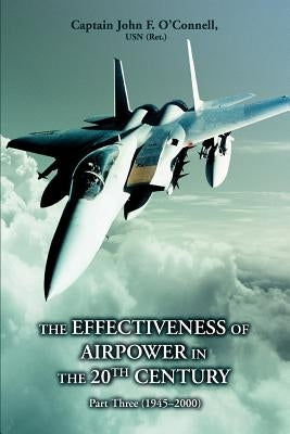 The Effectiveness of Airpower in the 20th Century: Part Three (1945 - 2000) by O'Connell, John F.