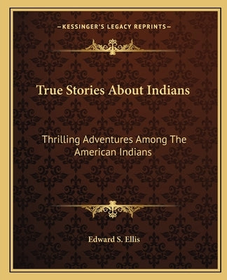 True Stories About Indians: Thrilling Adventures Among The American Indians by Ellis, Edward S.