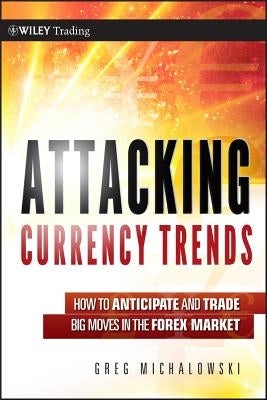 Attacking Currency Trends: How to Anticipate and Trade Big Moves in the Forex Market by Michalowski, Greg