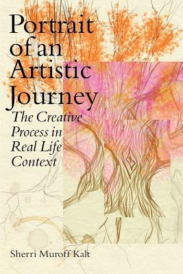 Portrait of an Artistic Journey: The Creative Process in Real Life Context by Muroff Kalt, Sherri