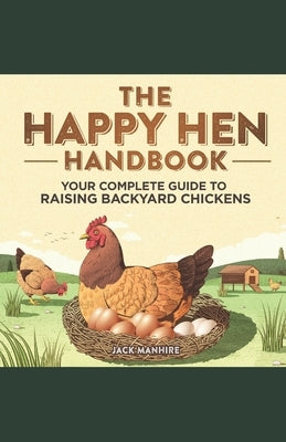 The Happy Hen Handbook: Your Complete Guide to Raising Backyard Chickens by Manhire, Jack