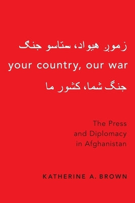 Your Country, Our War: The Press and Diplomacy in Afghanistan by Brown, Katherine A.