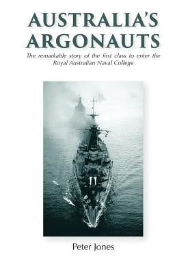 Australia's Argonauts: The remarkable story of the first class to enter the Royal Australian Naval College by Jones, Peter