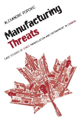 Manufacturing Threats: Case Studies of State Manipulation and Entrapment in Canada by Popovic, Alexandre