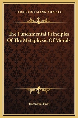 The Fundamental Principles Of The Metaphysic Of Morals by Kant, Immanuel