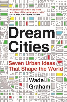 Dream Cities: Seven Urban Ideas That Shape the World by Graham, Wade