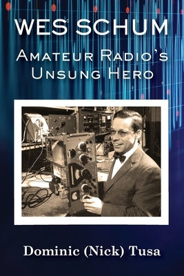 Wes Schum, Amateur Radio's Unsung Hero by Tusa, Dominic (Nick)